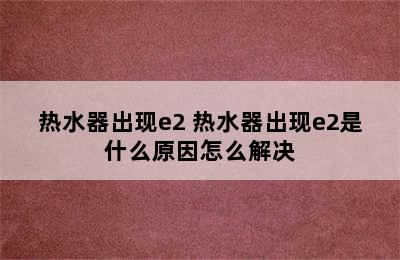 热水器出现e2 热水器出现e2是什么原因怎么解决